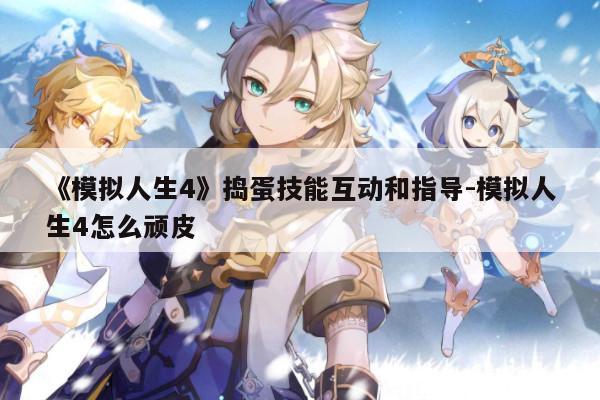 模拟人生4》捣蛋技能互动和指导-模拟人生4怎么顽皮-安卓眼