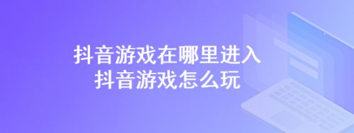 手机怎样可以玩抖音小游戏_抖音播手机游戏_抖音能玩小游戏吗