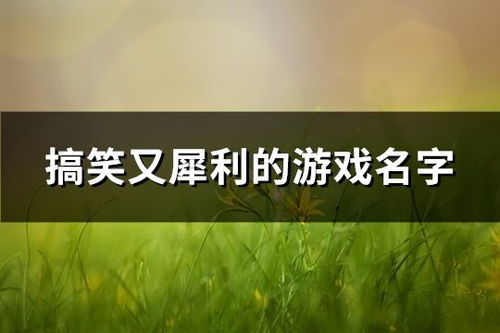 搞笑又犀利的游戏名字,游戏名字中的幽默盛宴(图1) 搞笑又犀利的游戏名字,游戏名字中的幽默盛宴(图1)