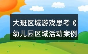 中班区域游戏案例分析,幼儿自主探索与能力提升的实践探索(图1) 中班区域游戏案例分析,幼儿自主探索与能力提升的实践探索(图1)