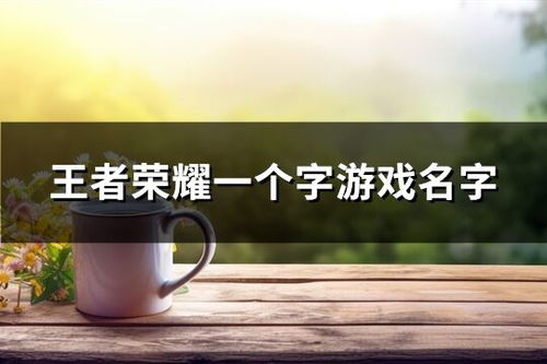 一个字游戏名字大全集,揭秘千奇百怪的字游戏名字大全集(图2) 一个字游戏名字大全集,揭秘千奇百怪的字游戏名字大全集(图2)