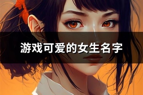 好听的游戏名女两个字,游戏世界里的梦幻旋律(图1) 好听的游戏名女两个字,游戏世界里的梦幻旋律(图1)