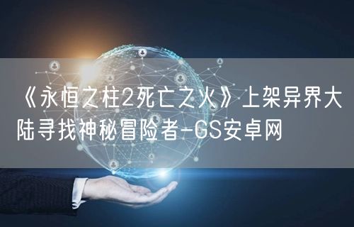 《永恒之柱2死亡之火》上架异界大陆寻找神秘冒险者-GS安卓网