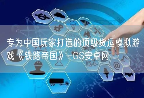 专为中国玩家打造的顶级货运模拟游戏《铁路帝国》-GS安卓网