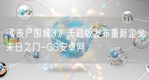 《丧尸围城3》天启版发布重新定义末日之门-GS安卓网