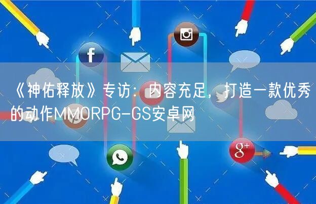 《神佑释放》专访：内容充足，打造一款优秀的动作MMORPG-GS安卓网