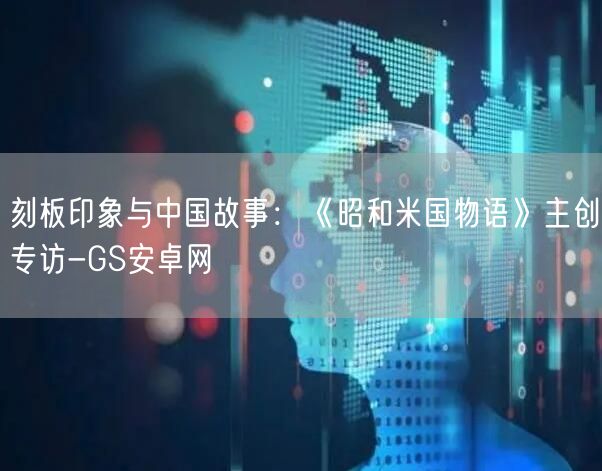 刻板印象与中国故事：《昭和米国物语》主创专访-GS安卓网