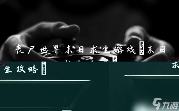 探险丧尸手机游戏-心跳加速！丧尸探险手机游戏，带你体验末日求生的刺激